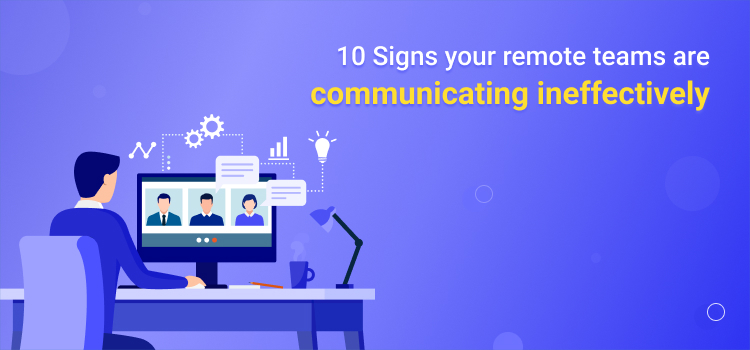 10 Signs Your Remote Teams are Communicating Ineffectively