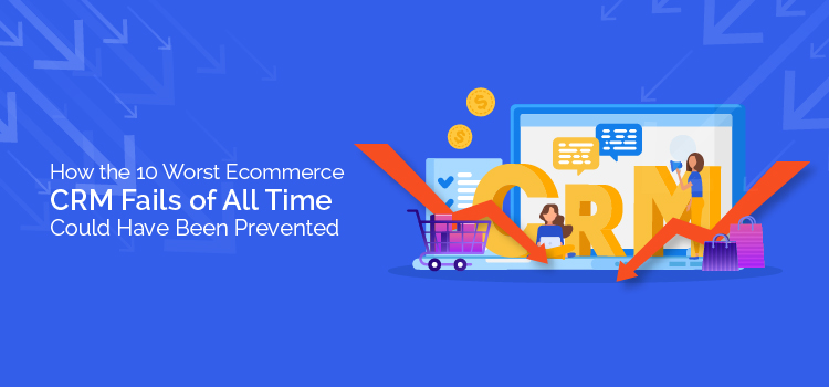 How the 10 Worst Ecommerce CRM Fails of All Time Could Have Been Prevented